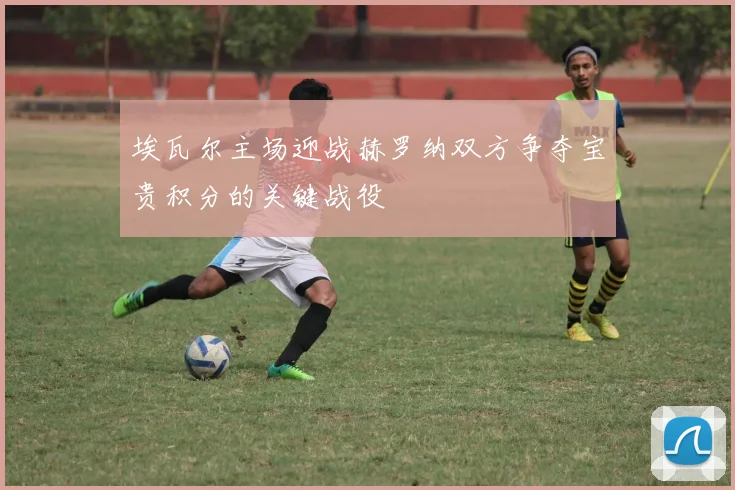 埃瓦尔主场迎战赫罗纳双方争夺宝贵积分的关键战役