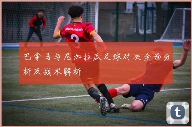 巴拿马与尼加拉瓜足球对决全面分析及战术解析