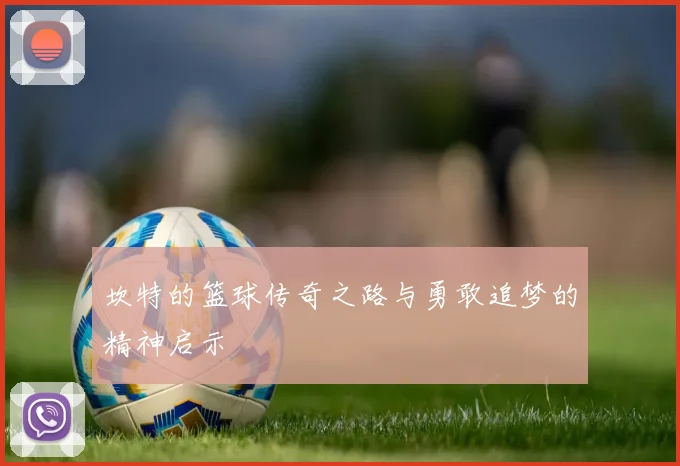 坎特的篮球传奇之路与勇敢追梦的精神启示