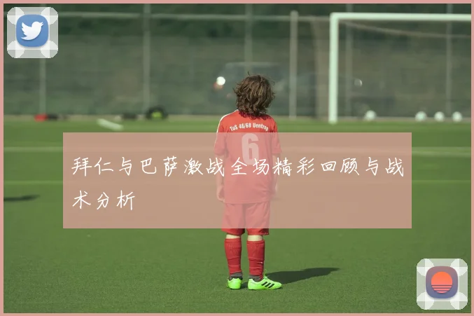 拜仁与巴萨激战全场精彩回顾与战术分析