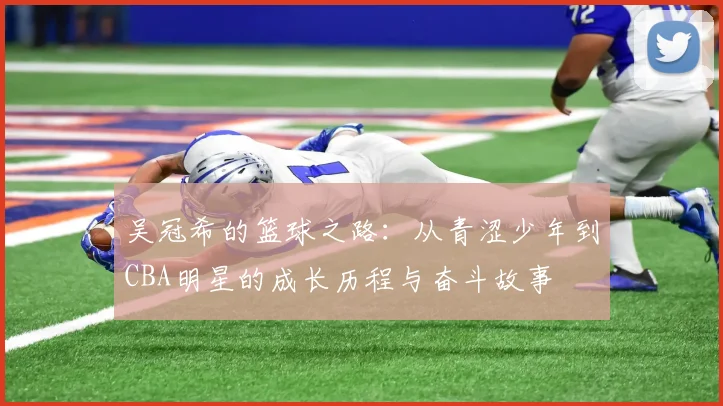 吴冠希的篮球之路：从青涩少年到CBA明星的成长历程与奋斗故事