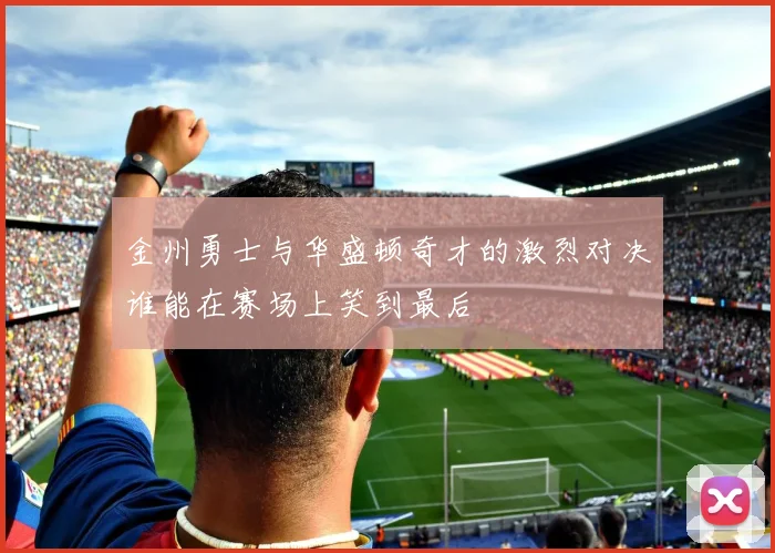 金州勇士与华盛顿奇才的激烈对决谁能在赛场上笑到最后