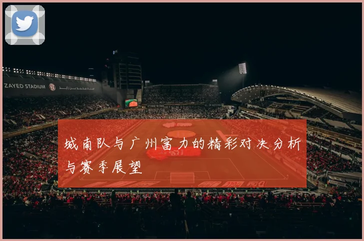 城南队与广州富力的精彩对决分析与赛季展望