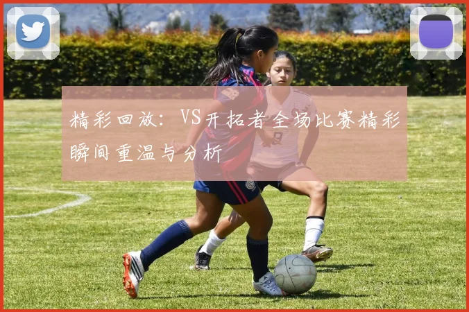 精彩回放：VS开拓者全场比赛精彩瞬间重温与分析