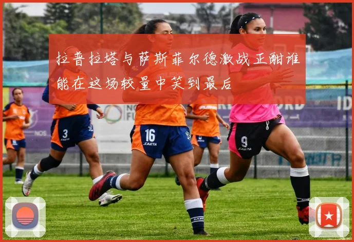 拉普拉塔与萨斯菲尔德激战正酣谁能在这场较量中笑到最后