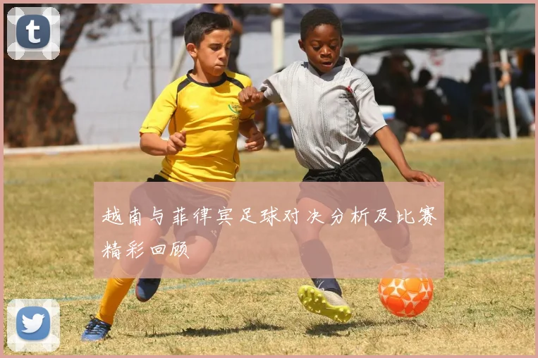 越南与菲律宾足球对决分析及比赛精彩回顾