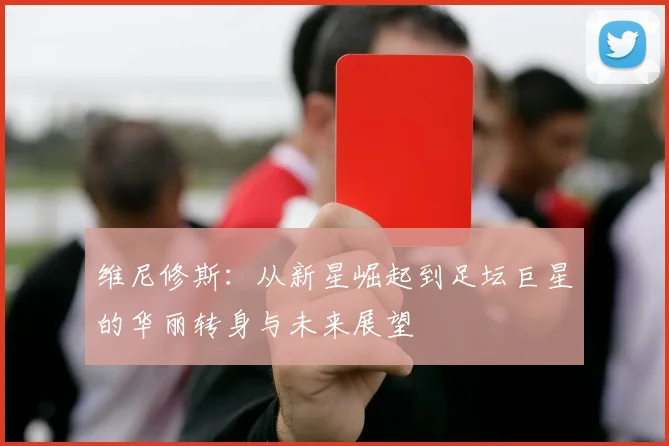 维尼修斯：从新星崛起到足坛巨星的华丽转身与未来展望