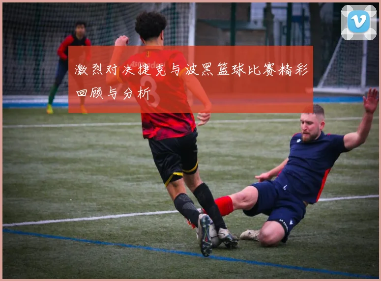 激烈对决捷克与波黑篮球比赛精彩回顾与分析