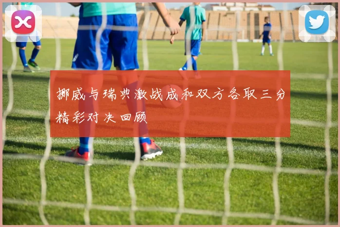 挪威与瑞典激战成和双方各取三分精彩对决回顾