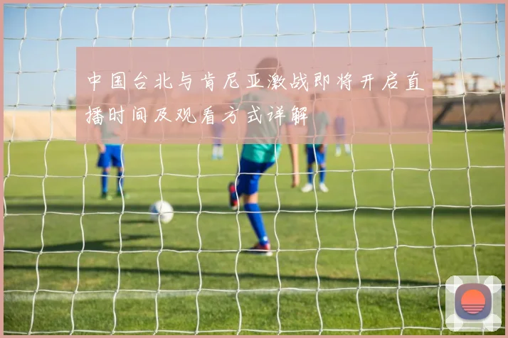 中国台北与肯尼亚激战即将开启直播时间及观看方式详解