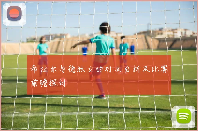 希拉尔与德独立的对决分析及比赛前瞻探讨