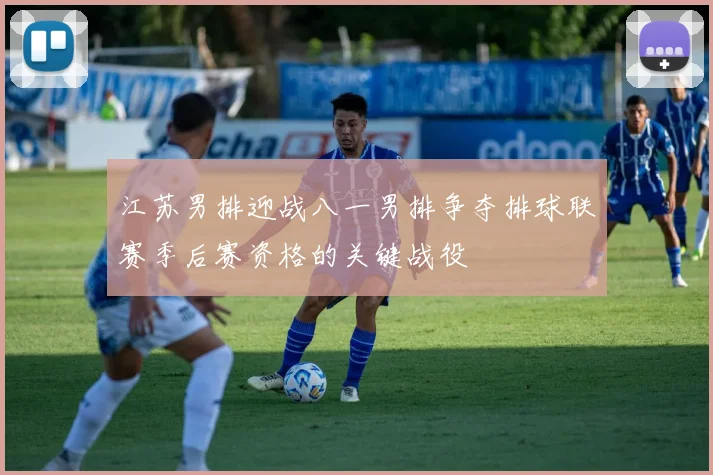 江苏男排迎战八一男排争夺排球联赛季后赛资格的关键战役