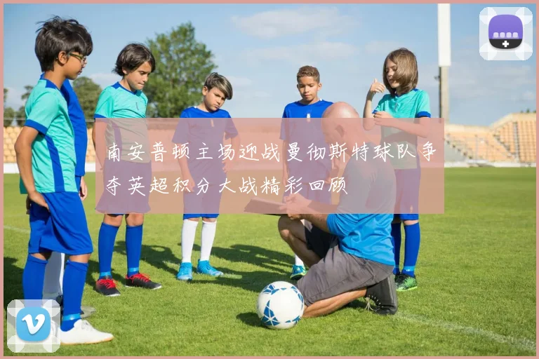 南安普顿主场迎战曼彻斯特球队争夺英超积分大战精彩回顾