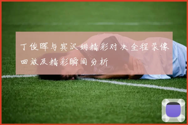 丁俊晖与宾汉姆精彩对决全程录像回放及精彩瞬间分析