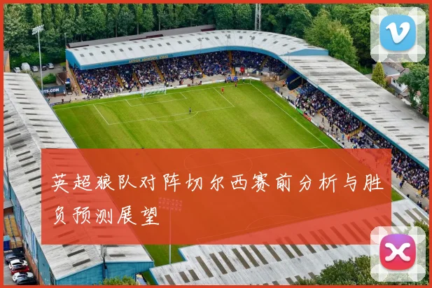 英超狼队对阵切尔西赛前分析与胜负预测展望