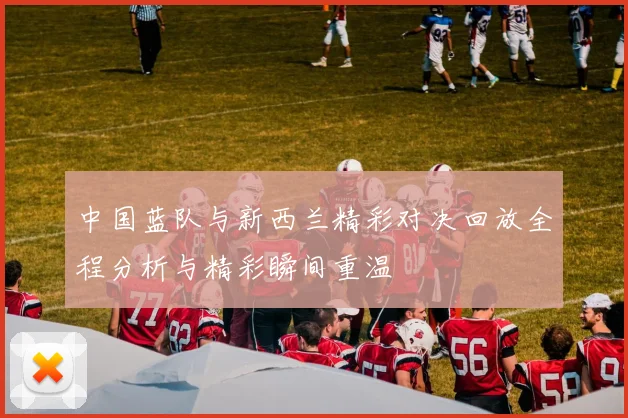 中国蓝队与新西兰精彩对决回放全程分析与精彩瞬间重温