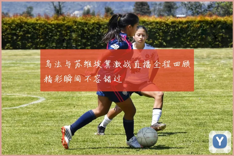 乌法与苏维埃冀激战直播全程回顾精彩瞬间不容错过