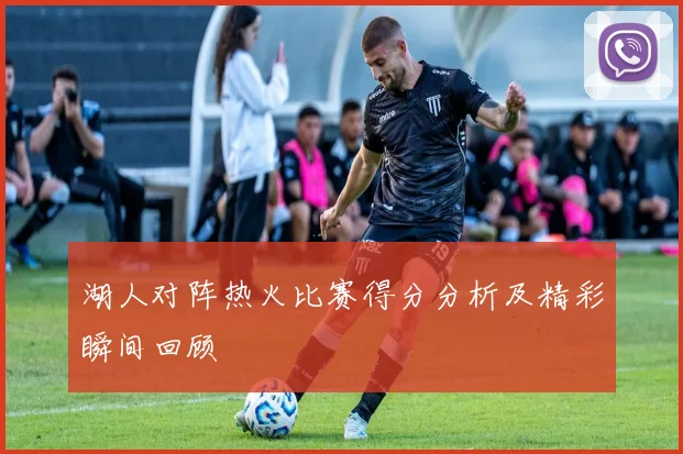 湖人对阵热火比赛得分分析及精彩瞬间回顾