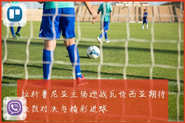 拉科鲁尼亚主场迎战瓦伦西亚期待激烈对决与精彩进球