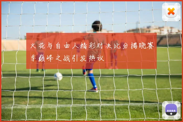 火花与自由人精彩对决比分揭晓赛季巅峰之战引发热议
