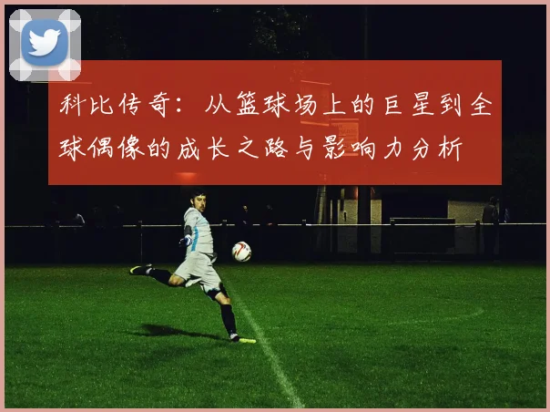 科比传奇：从篮球场上的巨星到全球偶像的成长之路与影响力分析